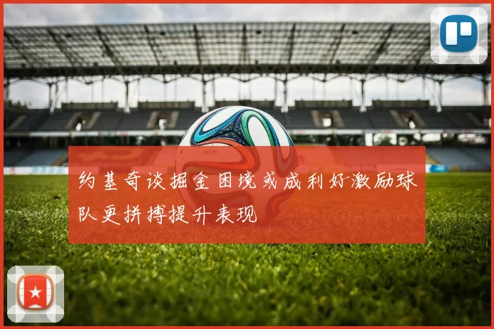 约基奇谈掘金困境或成利好激励球队更拼搏提升表现