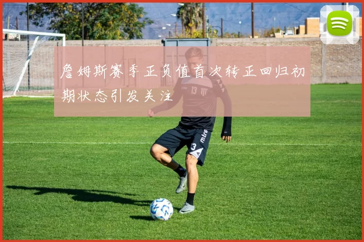 詹姆斯赛季正负值首次转正回归初期状态引发关注