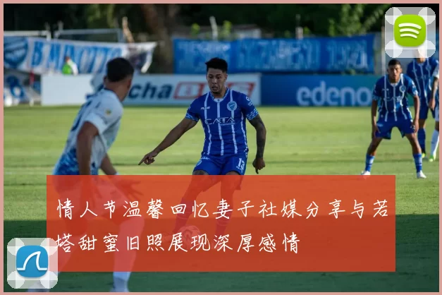 情人节温馨回忆妻子社媒分享与若塔甜蜜旧照展现深厚感情