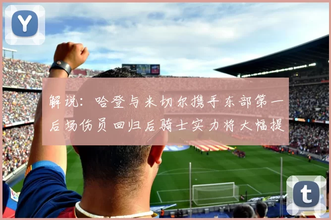 解说：哈登与米切尔携手东部第一后场伤员回归后骑士实力将大幅提升