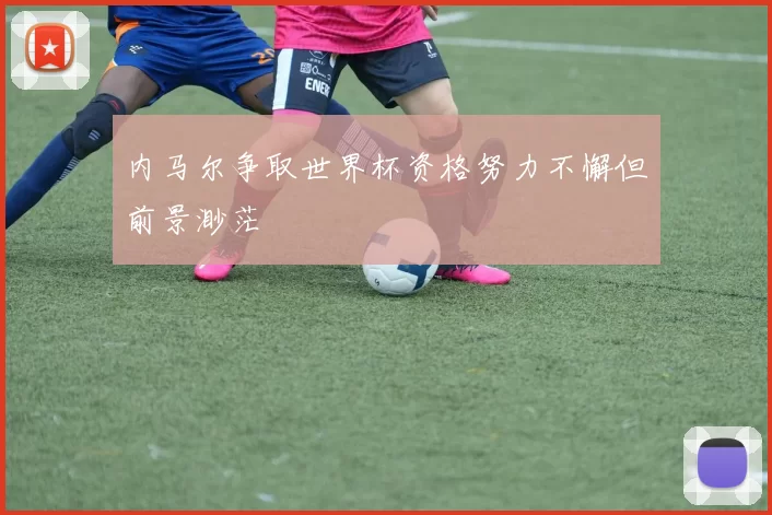 内马尔争取世界杯资格努力不懈但前景渺茫
