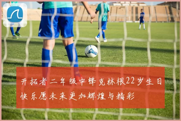 开拓者二年级中锋克林根22岁生日快乐愿未来更加辉煌与精彩