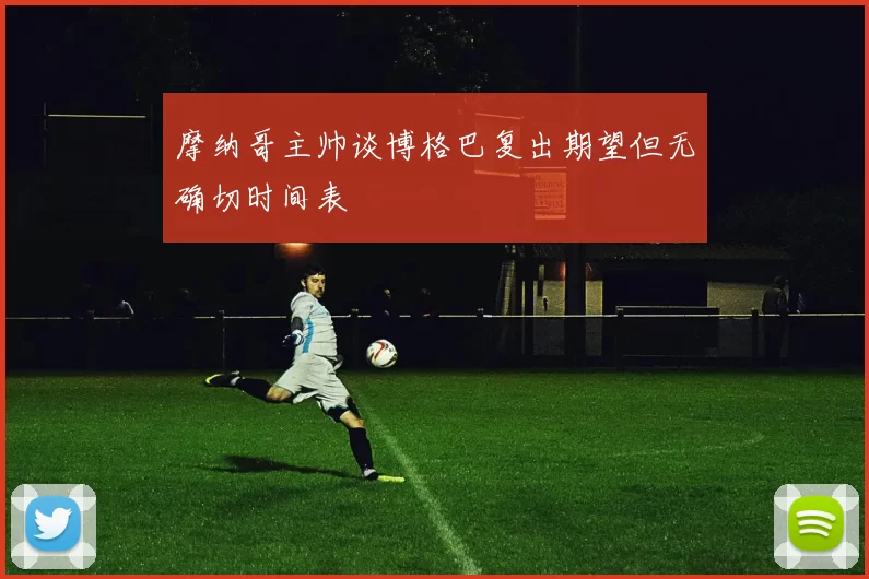 摩纳哥主帅谈博格巴复出期望但无确切时间表