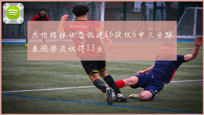 杰伦格林状态低迷16投仅6中三分球表现惨淡仅得13分