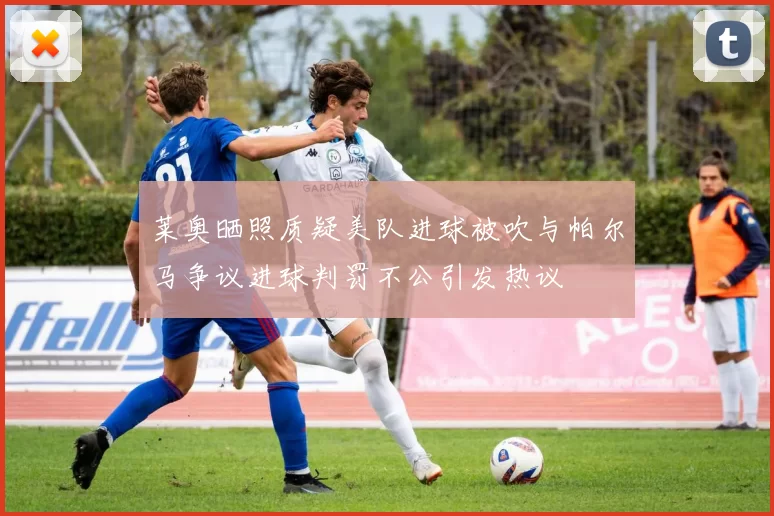 莱奥晒照质疑美队进球被吹与帕尔马争议进球判罚不公引发热议