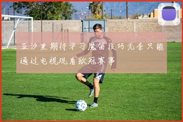 亚沙里期待学习魔笛技巧无奈只能通过电视观看欧冠赛事