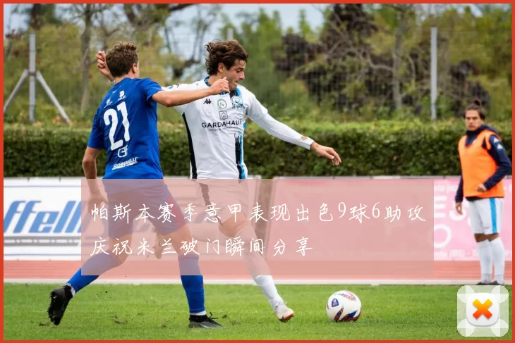 帕斯本赛季意甲表现出色9球6助攻庆祝米兰破门瞬间分享