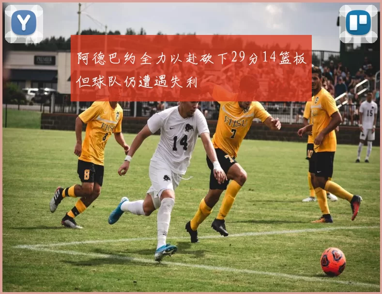 阿德巴约全力以赴砍下29分14篮板但球队仍遭遇失利