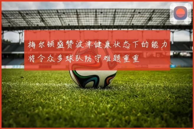 梅尔顿盛赞波津健康状态下的能力将令众多球队防守难题重重