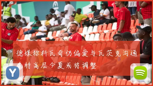 德媒称科瓦奇仍偏爱与瓦茨克沟通多特高层今夏或将调整