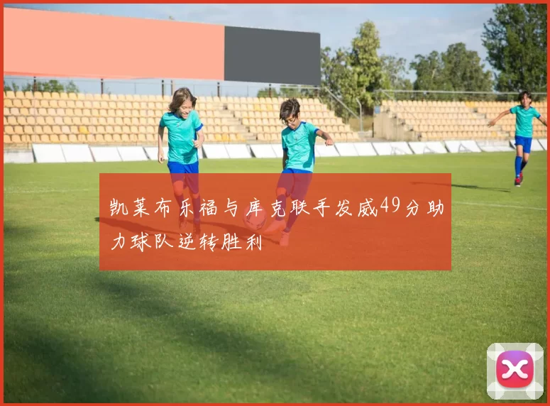 凯莱布乐福与库克联手发威49分助力球队逆转胜利