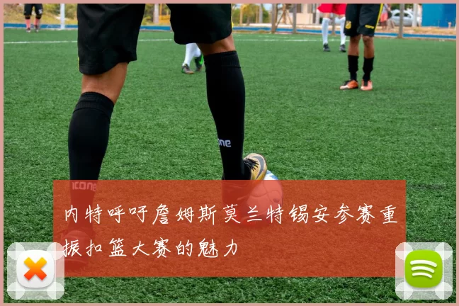 内特呼吁詹姆斯莫兰特锡安参赛重振扣篮大赛的魅力
