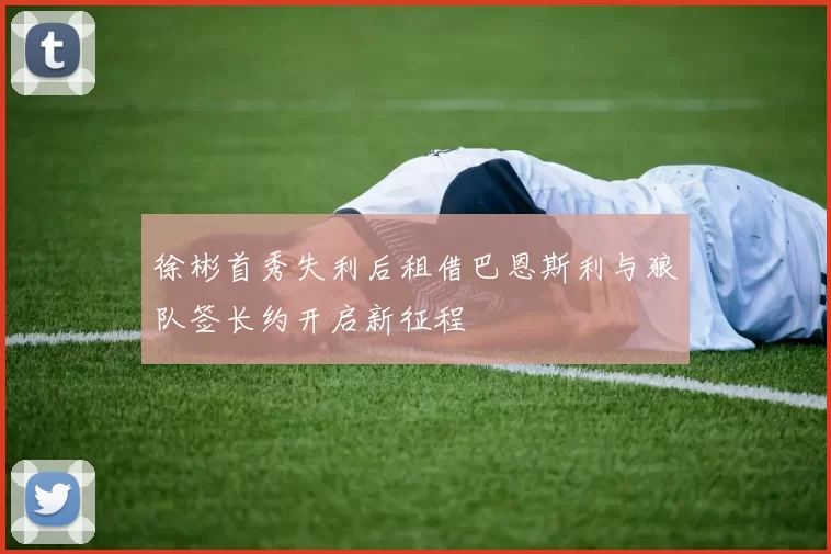 徐彬首秀失利后租借巴恩斯利与狼队签长约开启新征程