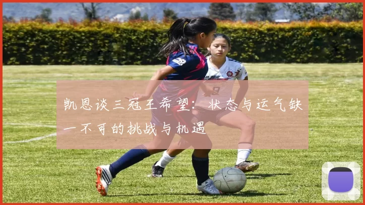凯恩谈三冠王希望：状态与运气缺一不可的挑战与机遇