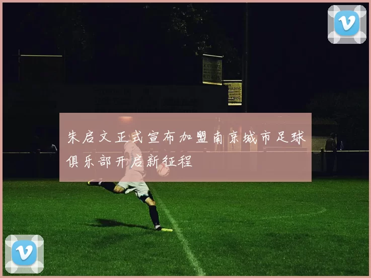 朱启文正式宣布加盟南京城市足球俱乐部开启新征程