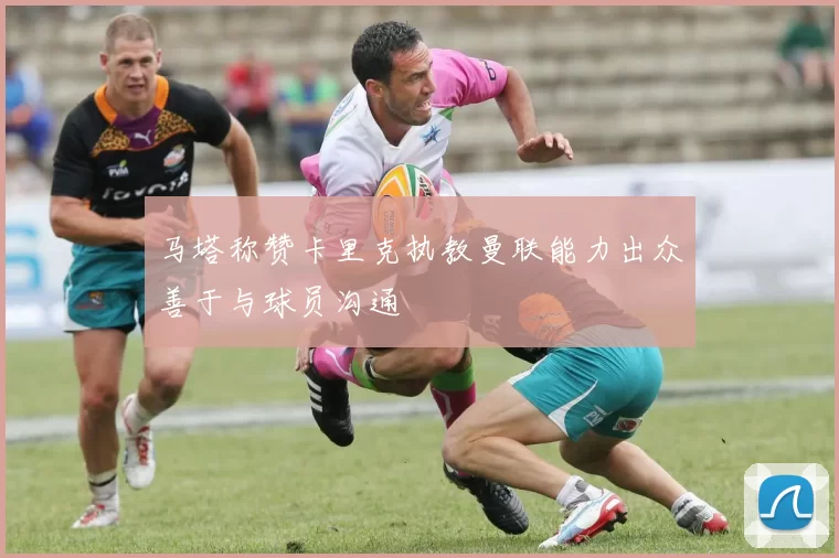 马塔称赞卡里克执教曼联能力出众善于与球员沟通