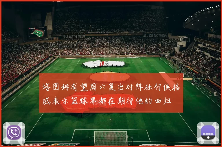 塔图姆有望周六复出对阵独行侠格威表示篮球界都在期待他的回归