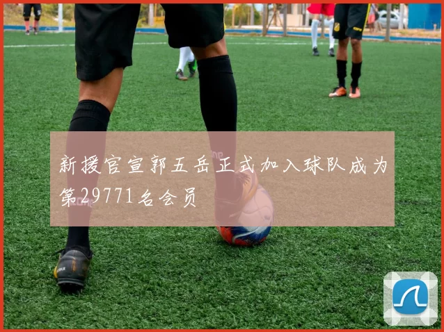新援官宣郭五岳正式加入球队成为第29771名会员