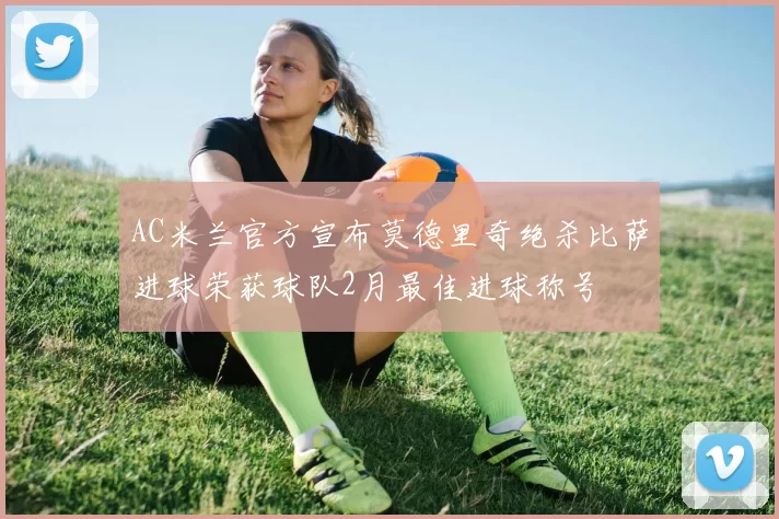 AC米兰官方宣布莫德里奇绝杀比萨进球荣获球队2月最佳进球称号