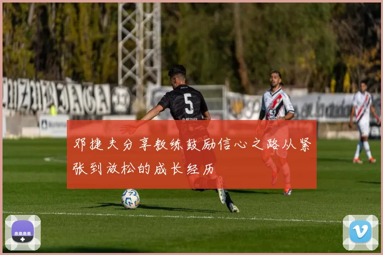 邓捷夫分享教练鼓励信心之路从紧张到放松的成长经历