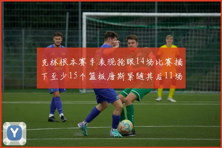 克林根本赛季表现抢眼14场比赛摘下至少15个篮板唐斯紧随其后11场精彩表现