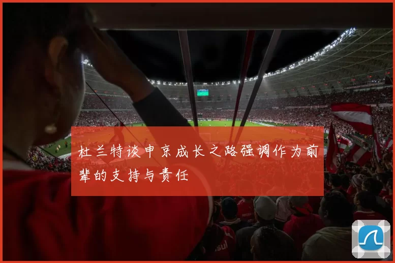 杜兰特谈申京成长之路强调作为前辈的支持与责任