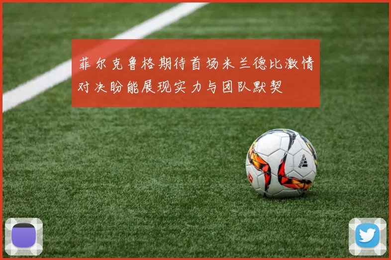 菲尔克鲁格期待首场米兰德比激情对决盼能展现实力与团队默契