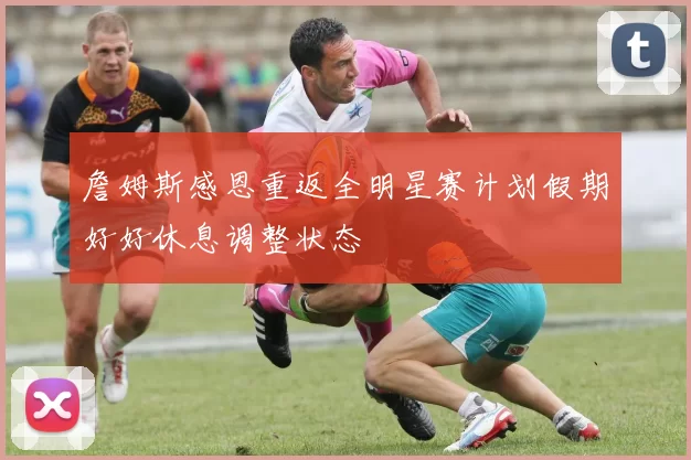 詹姆斯感恩重返全明星赛计划假期好好休息调整状态
