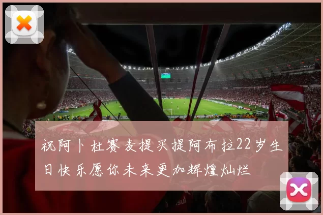 祝阿卜杜赛麦提买提阿布拉22岁生日快乐愿你未来更加辉煌灿烂