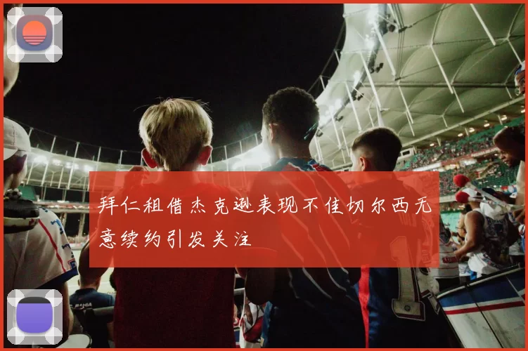 拜仁租借杰克逊表现不佳切尔西无意续约引发关注