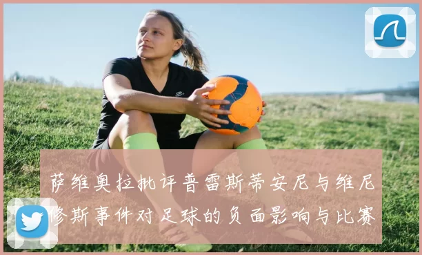 萨维奥拉批评普雷斯蒂安尼与维尼修斯事件对足球的负面影响与比赛公正性