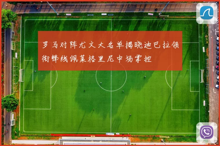 罗马对阵尤文大名单揭晓迪巴拉领衔锋线佩莱格里尼中场掌控