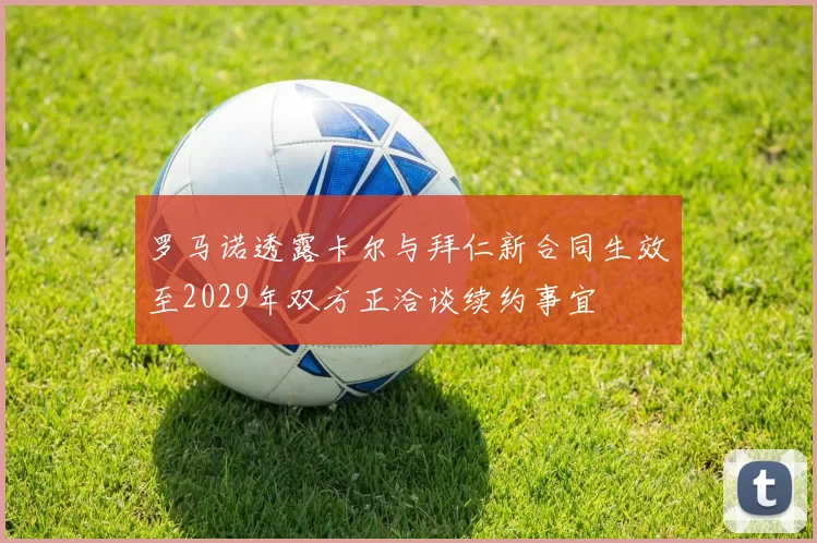 罗马诺透露卡尔与拜仁新合同生效至2029年双方正洽谈续约事宜