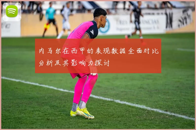 内马尔在西甲的表现数据全面对比分析及其影响力探讨