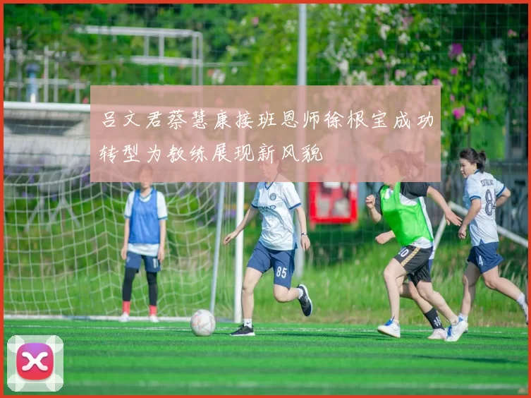 吕文君蔡慧康接班恩师徐根宝成功转型为教练展现新风貌
