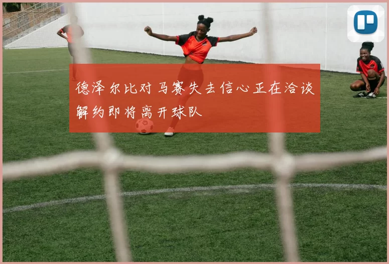 德泽尔比对马赛失去信心正在洽谈解约即将离开球队