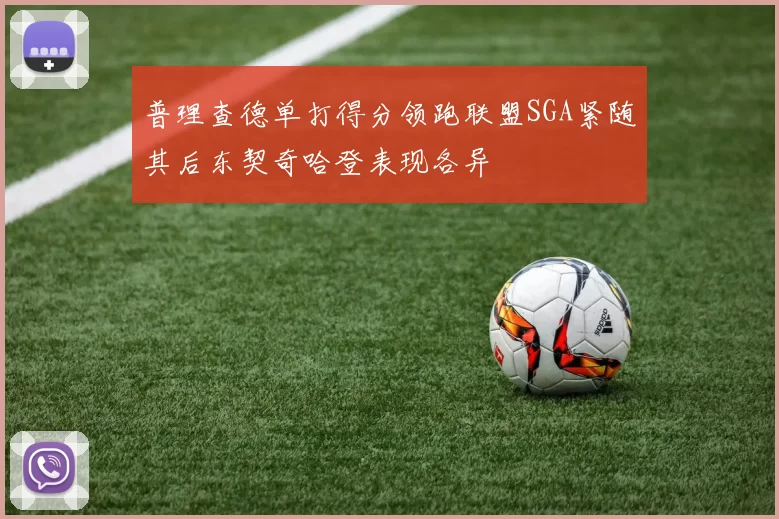 普理查德单打得分领跑联盟SGA紧随其后东契奇哈登表现各异