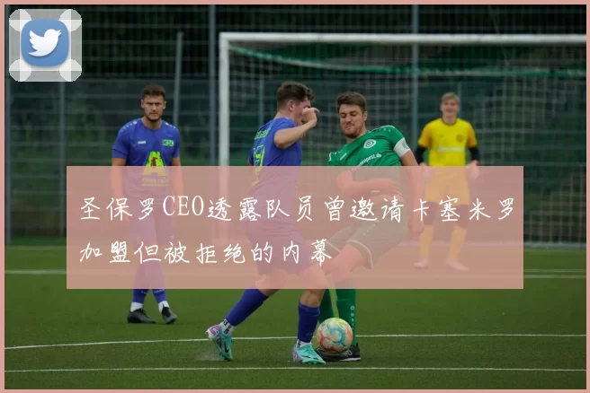 圣保罗CEO透露队员曾邀请卡塞米罗加盟但被拒绝的内幕