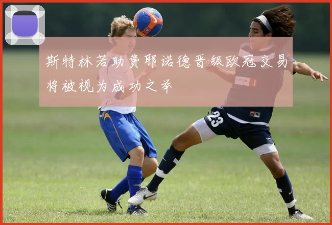 斯特林若助费耶诺德晋级欧冠交易将被视为成功之举
