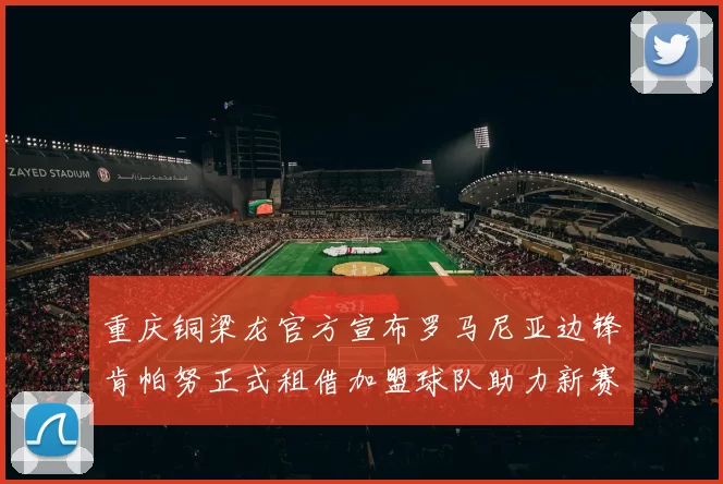 重庆铜梁龙官方宣布罗马尼亚边锋肯帕努正式租借加盟球队助力新赛季