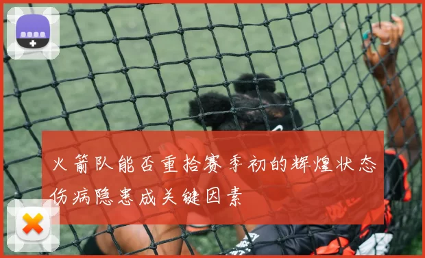 火箭队能否重拾赛季初的辉煌状态伤病隐患成关键因素