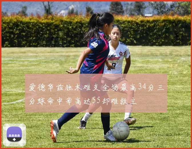 爱德华兹独木难支全场最高34分三分球命中率高达55却难救主